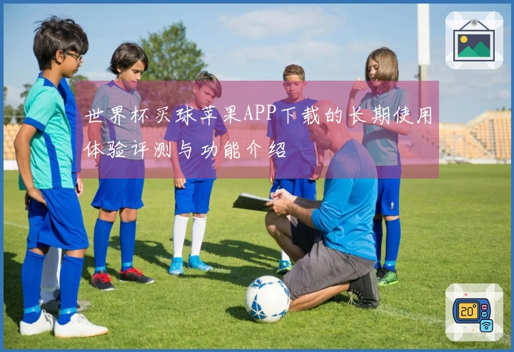 世界杯买球苹果APP下载的长期使用体验评测与功能介绍
