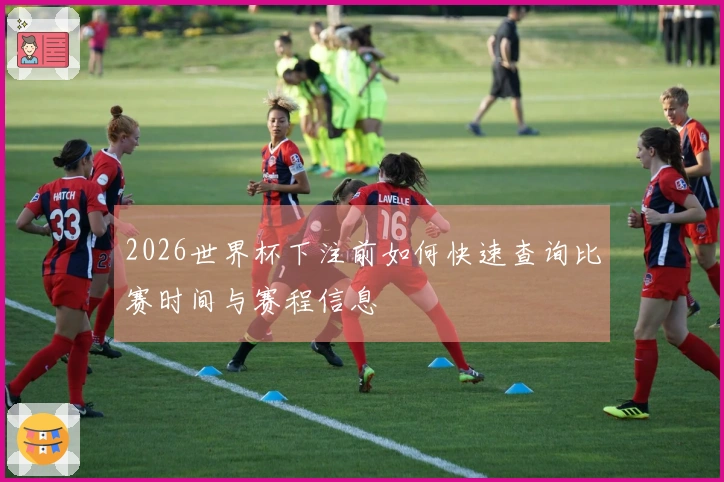 2026世界杯下注前如何快速查询比赛时间与赛程信息