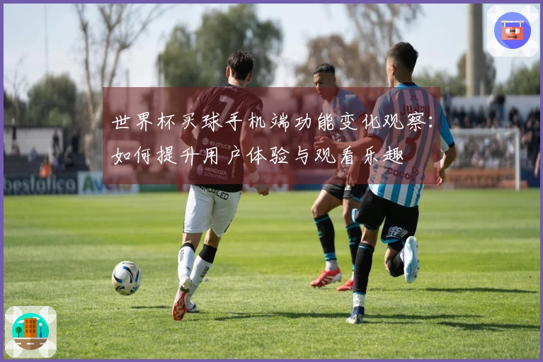 世界杯买球手机端功能变化观察：如何提升用户体验与观看乐趣
