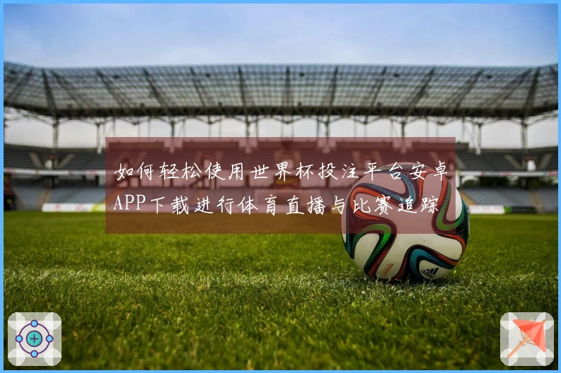 如何轻松使用世界杯投注平台安卓APP下载进行体育直播与比赛追踪