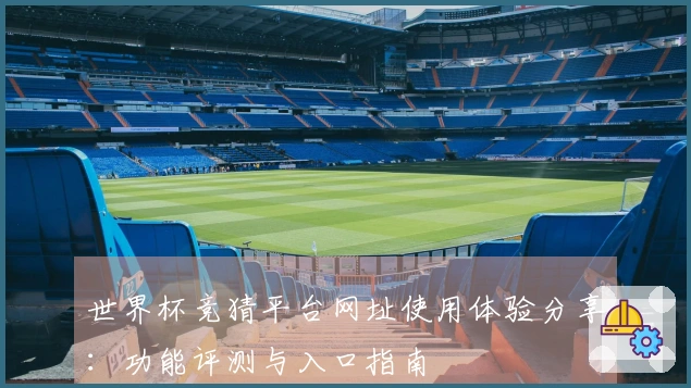 世界杯竞猜平台网址使用体验分享：功能评测与入口指南
