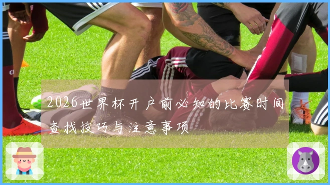 2026世界杯开户前必知的比赛时间查找技巧与注意事项