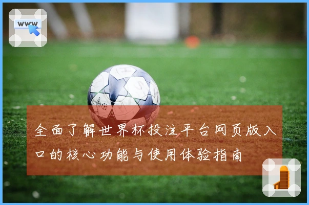 全面了解世界杯投注平台网页版入口的核心功能与使用体验指南