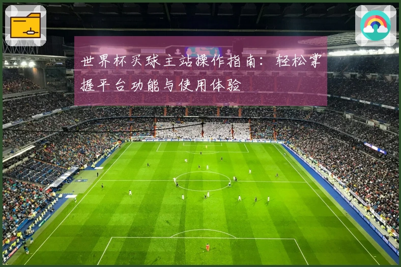 世界杯买球主站操作指南：轻松掌握平台功能与使用体验