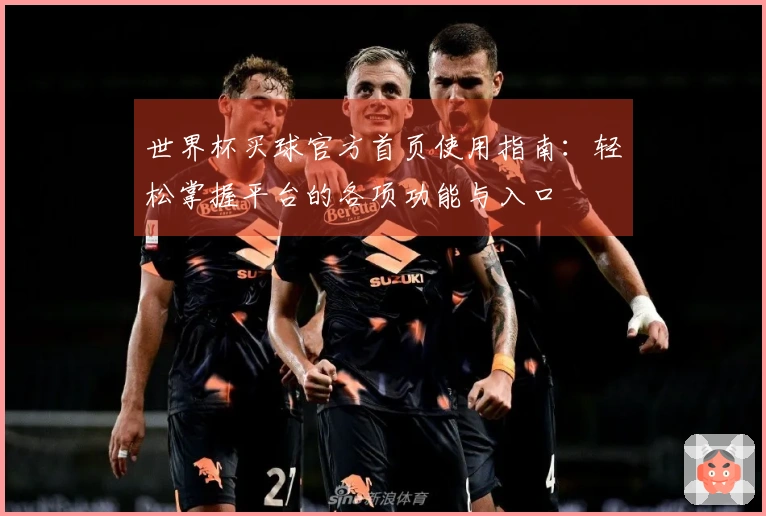 世界杯买球官方首页使用指南：轻松掌握平台的各项功能与入口