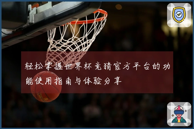轻松掌握世界杯竞猜官方平台的功能使用指南与体验分享