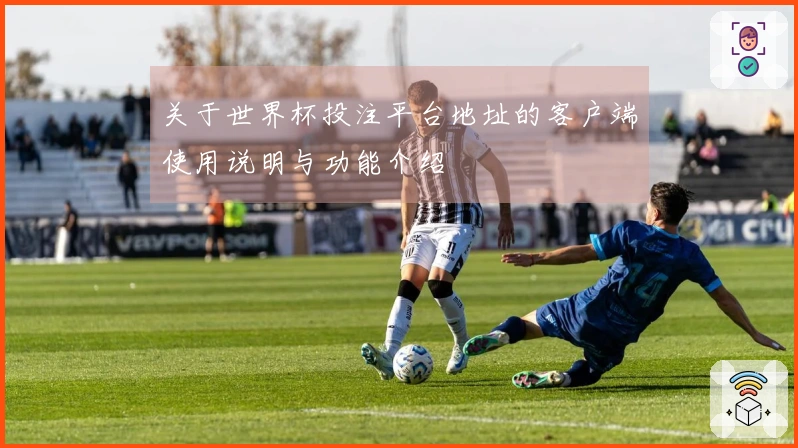关于世界杯投注平台地址的客户端使用说明与功能介绍
