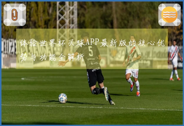 体验世界杯买球APP最新版的核心优势与功能全解析