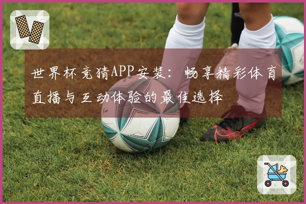 世界杯竞猜APP安装：畅享精彩体育直播与互动体验的最佳选择