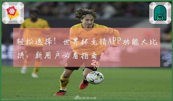 轻松选择！世界杯竞猜APP功能大比拼，新用户必看指南