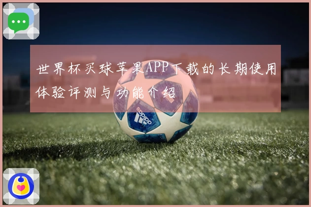 世界杯买球苹果APP下载的长期使用体验评测与功能介绍