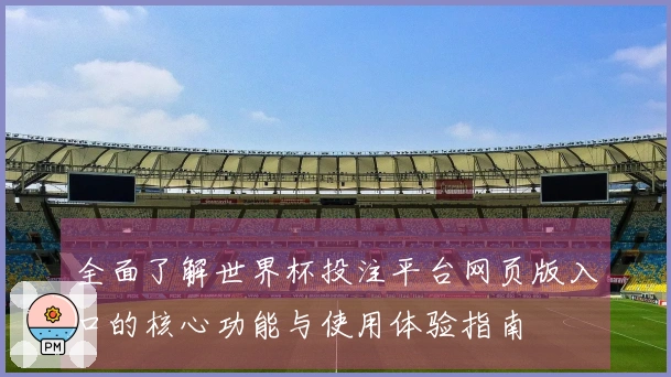 全面了解世界杯投注平台网页版入口的核心功能与使用体验指南