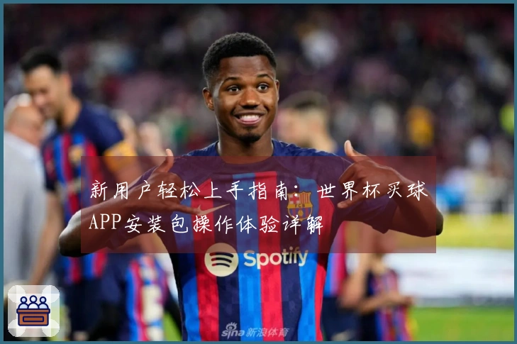 新用户轻松上手指南：世界杯买球APP安装包操作体验详解