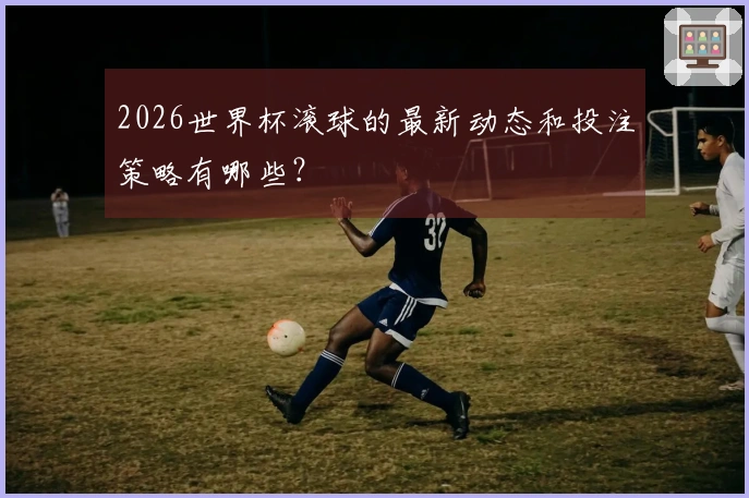 2026世界杯滚球的最新动态和投注策略有哪些？