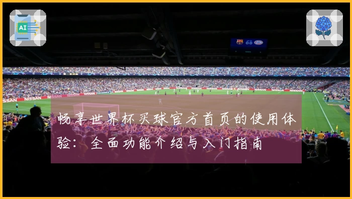 畅享世界杯买球官方首页的使用体验：全面功能介绍与入门指南