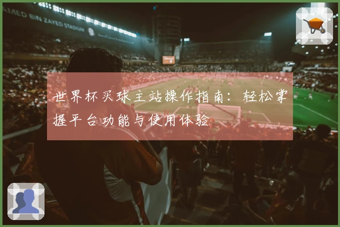 世界杯买球主站操作指南：轻松掌握平台功能与使用体验