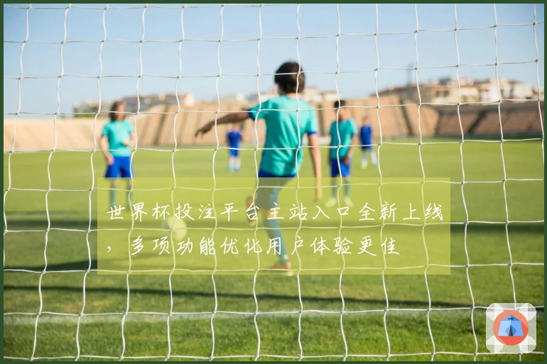 世界杯投注平台主站入口全新上线，多项功能优化用户体验更佳