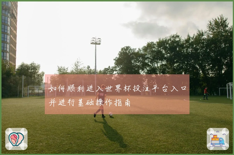 如何顺利进入世界杯投注平台入口并进行基础操作指南