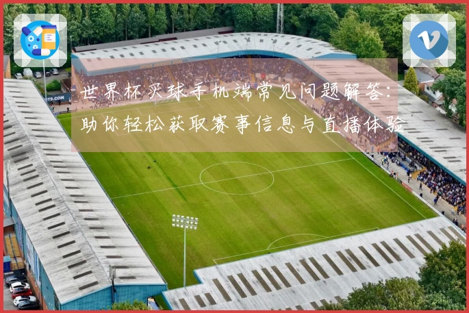 世界杯买球手机端常见问题解答：助你轻松获取赛事信息与直播体验