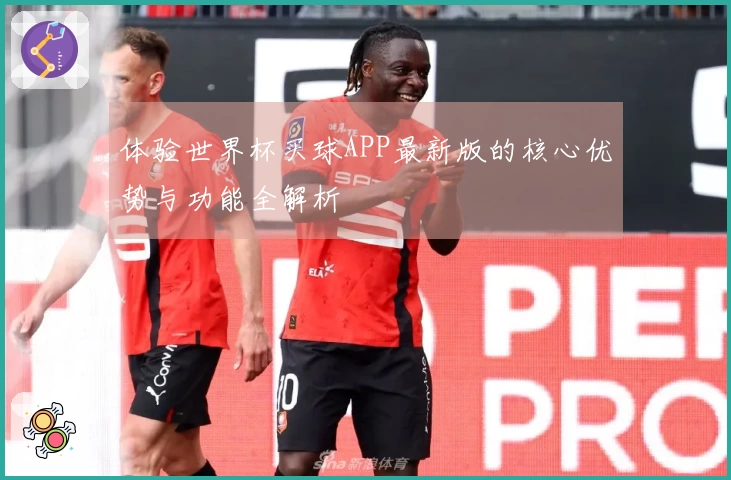体验世界杯买球APP最新版的核心优势与功能全解析