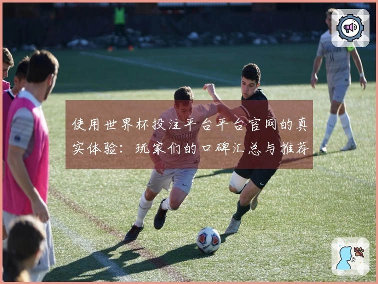 使用世界杯投注平台平台官网的真实体验：玩家们的口碑汇总与推荐