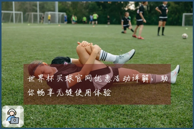 世界杯买球官网优惠活动详解，助你畅享无缝使用体验