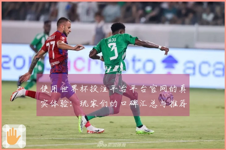 使用世界杯投注平台平台官网的真实体验:玩家们的口碑汇总与推荐