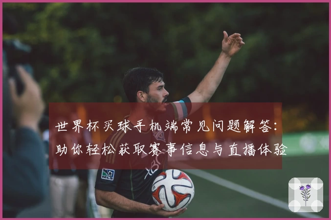 世界杯买球手机端常见问题解答:助你轻松获取赛事信息与直播体验