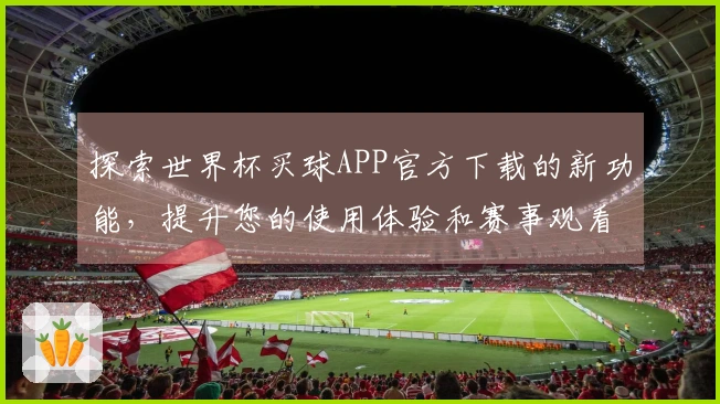 探索世界杯买球APP官方下载的新功能，提升您的使用体验和赛事观看乐趣