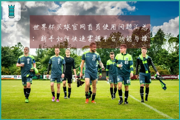 世界杯买球官网首页使用问题汇总：新手如何快速掌握平台功能与操作技巧
