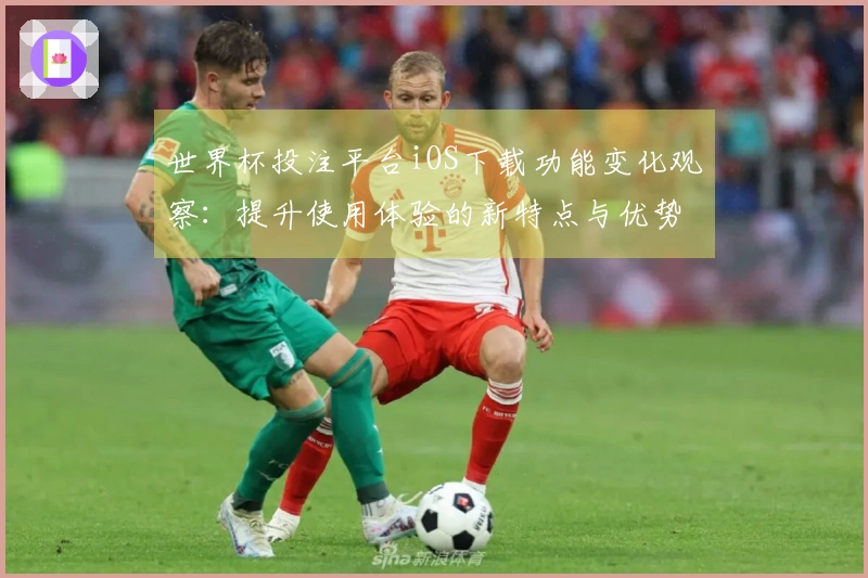 世界杯投注平台iOS下载功能变化观察：提升使用体验的新特点与优势分析