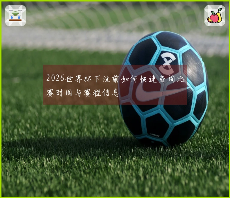 2026世界杯下注前如何快速查询比赛时间与赛程信息