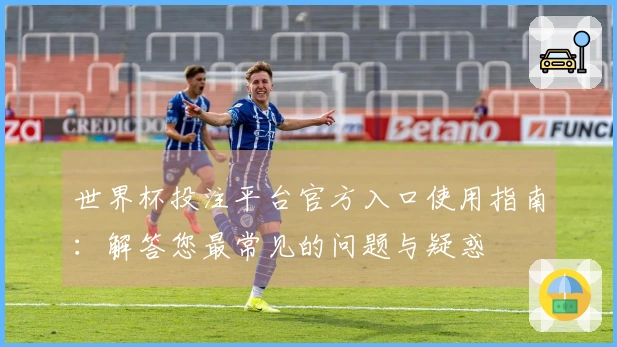 世界杯投注平台官方入口使用指南：解答您最常见的问题与疑惑