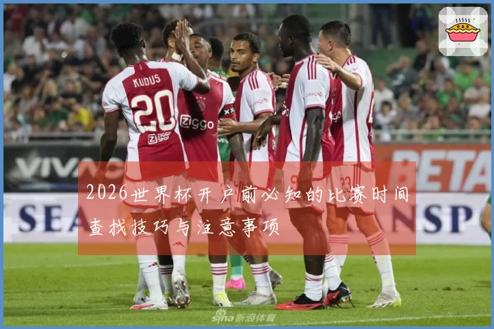 2026世界杯开户前必知的比赛时间查找技巧与注意事项