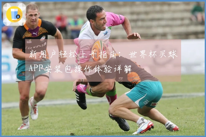 新用户轻松上手指南：世界杯买球APP安装包操作体验详解