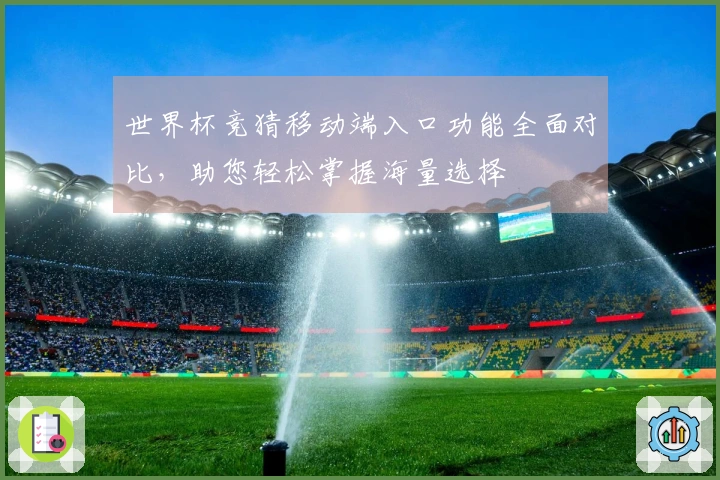 世界杯竞猜移动端入口功能全面对比，助您轻松掌握海量选择