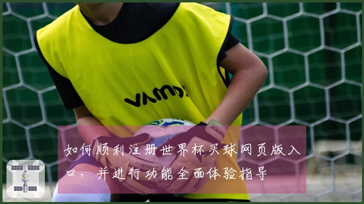 如何顺利注册世界杯买球网页版入口，并进行功能全面体验指导