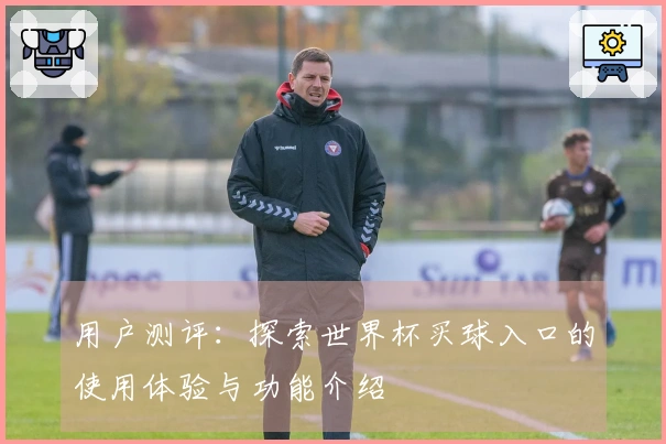 用户测评：探索世界杯买球入口的使用体验与功能介绍