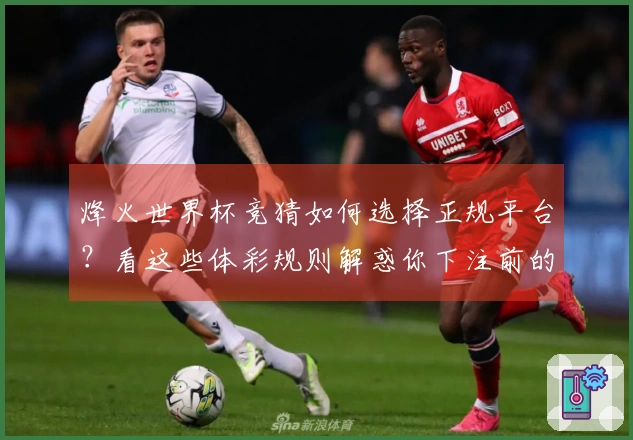 烽火世界杯竞猜如何选择正规平台？看这些体彩规则解惑你下注前的疑问