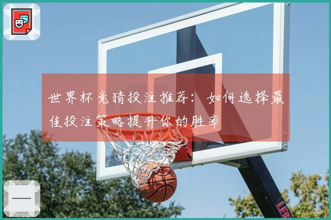 世界杯竞猜投注推荐：如何选择最佳投注策略提升你的胜率