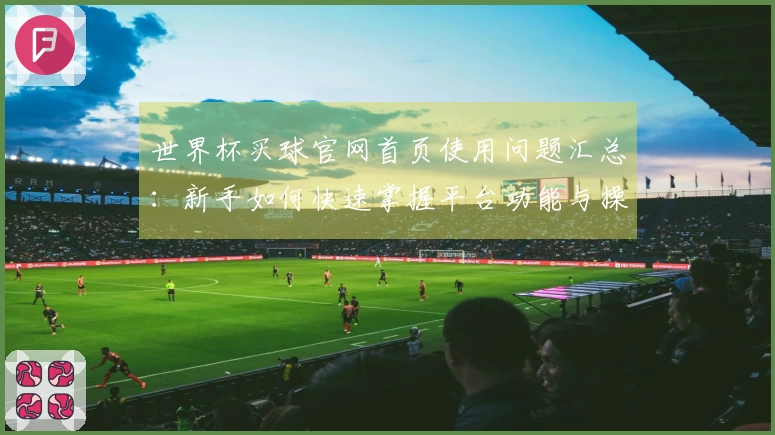 世界杯买球官网首页使用问题汇总：新手如何快速掌握平台功能与操作技巧